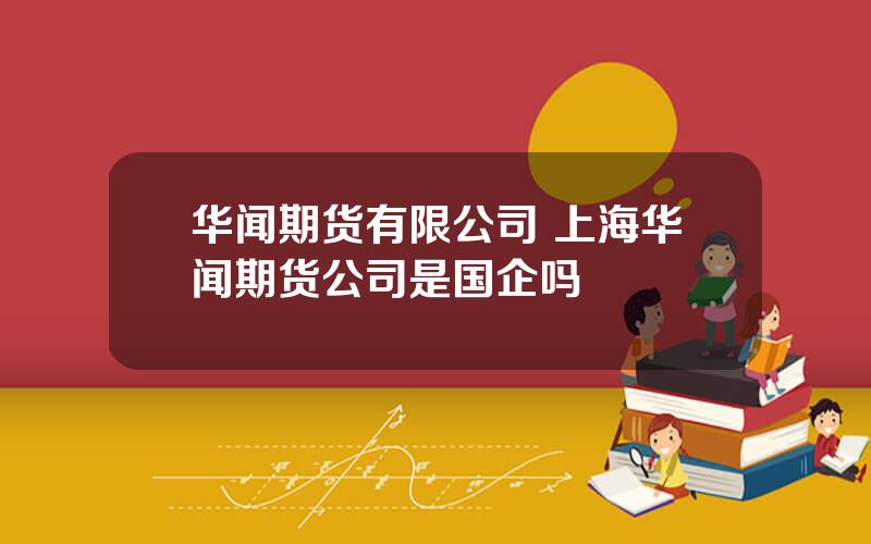 华闻期货有限公司 上海华闻期货公司是国企吗
